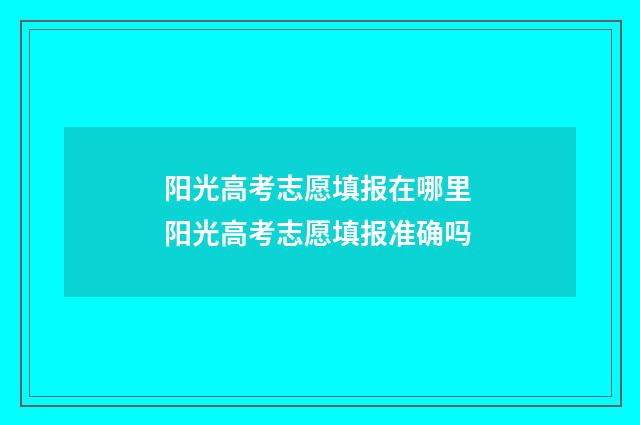 阳光高考志愿填报在哪里 阳光高考志愿填报准确吗