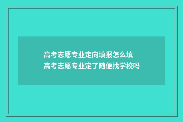 高考志愿专业定向填报怎么填 高考志愿专业定了随便找学校吗
