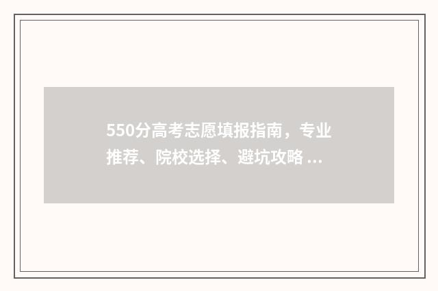 550分高考志愿填报指南，专业推荐、院校选择、避坑攻略 高考成绩550分能报什么学校