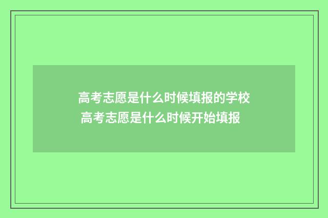 高考志愿是什么时候填报的学校 高考志愿是什么时候开始填报