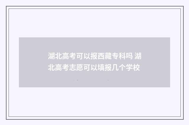 湖北高考可以报西藏专科吗 湖北高考志愿可以填报几个学校