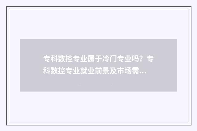 专科数控专业属于冷门专业吗？专科数控专业就业前景及市场需求分析 大专数控专业全称