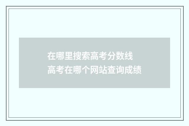在哪里搜索高考分数线 高考在哪个网站查询成绩