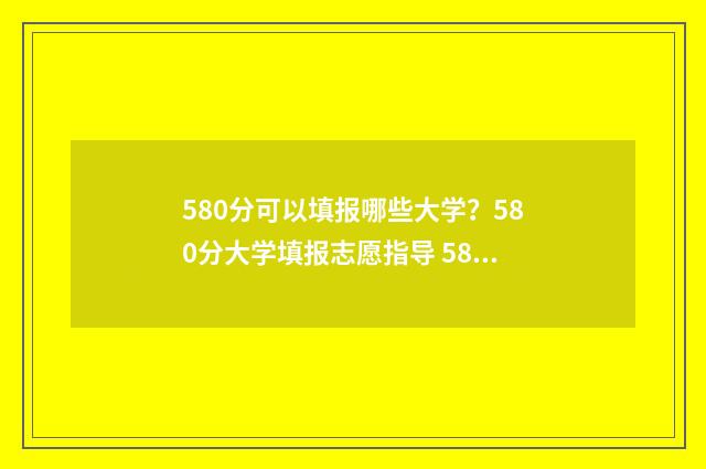 580分可以填报哪些大学？580分大学填报志愿指导 580分可以填报哪些非军类大学