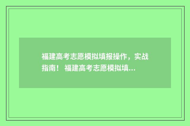 福建高考志愿模拟填报操作，实战指南！ 福建高考志愿模拟填报