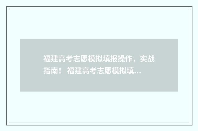 福建高考志愿模拟填报操作，实战指南！ 福建高考志愿模拟填报