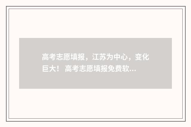 高考志愿填报，江苏为中心，变化巨大！ 高考志愿填报免费软件