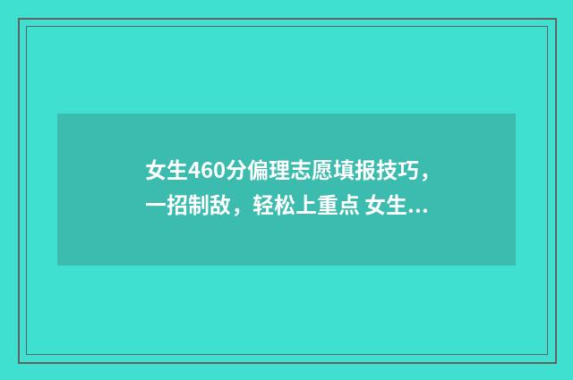 女生460分偏理志愿填报技巧，一招制敌，轻松上重点 女生偏理科