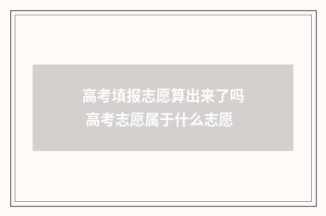 高考填报志愿算出来了吗 高考志愿属于什么志愿