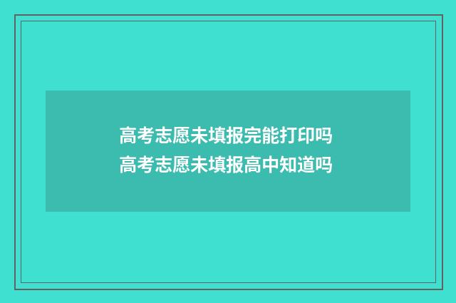 高考志愿未填报完能打印吗 高考志愿未填报高中知道吗