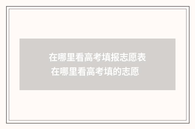 在哪里看高考填报志愿表 在哪里看高考填的志愿