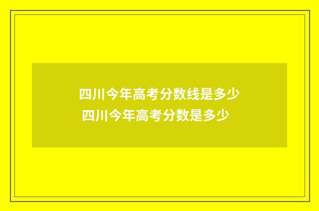 四川今年高考分数线是多少 四川今年高考分数是多少