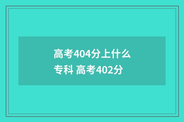 高考404分上什么专科 高考402分