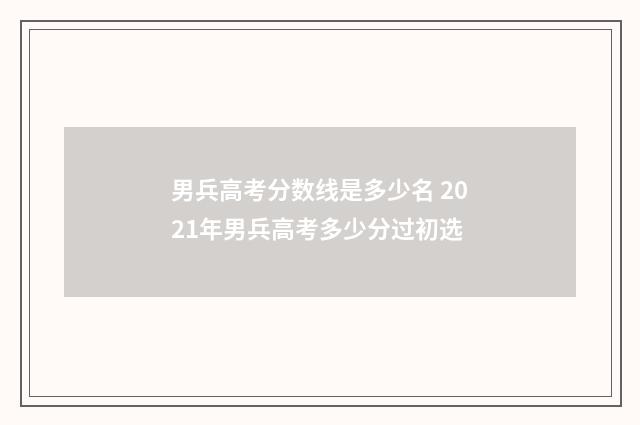 男兵高考分数线是多少名 2021年男兵高考多少分过初选