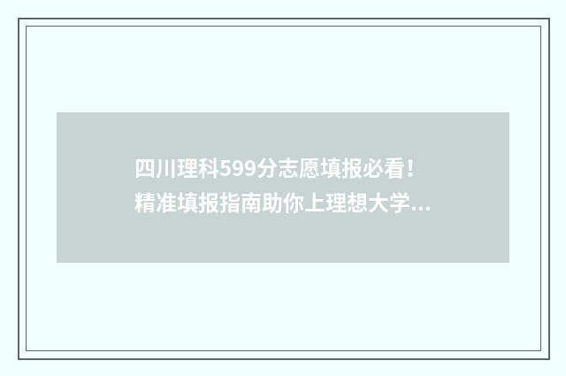四川理科599分志愿填报必看！精准填报指南助你上理想大学 四川理科555分