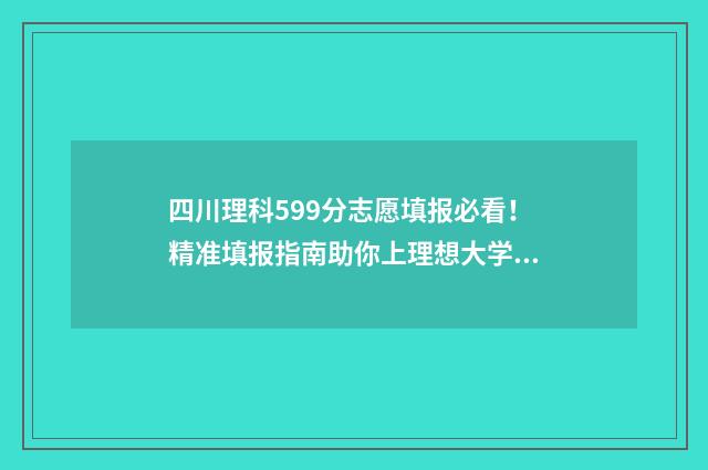 四川理科599分志愿填报必看！精准填报指南助你上理想大学 四川理科555分