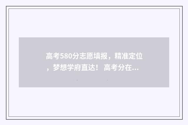 高考580分志愿填报，精准定位，梦想学府直达！ 高考分在580左右读什么学校