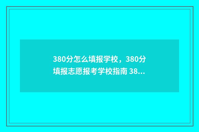 380分怎么填报学校，380分填报志愿报考学校指南 380分怎么填报学校专业
