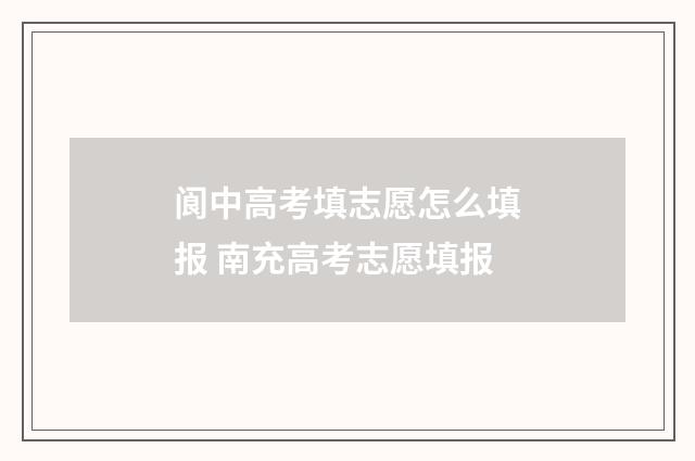 阆中高考填志愿怎么填报 南充高考志愿填报