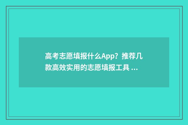 高考志愿填报什么App？推荐几款高效实用的志愿填报工具 高考志愿填报什么时候