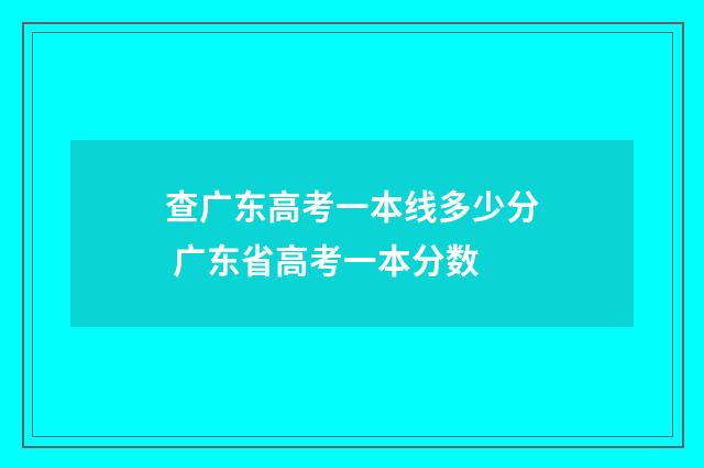 查广东高考一本线多少分 广东省高考一本分数