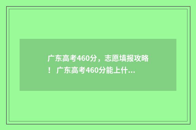 广东高考460分，志愿填报攻略！ 广东高考460分能上什么公办大学