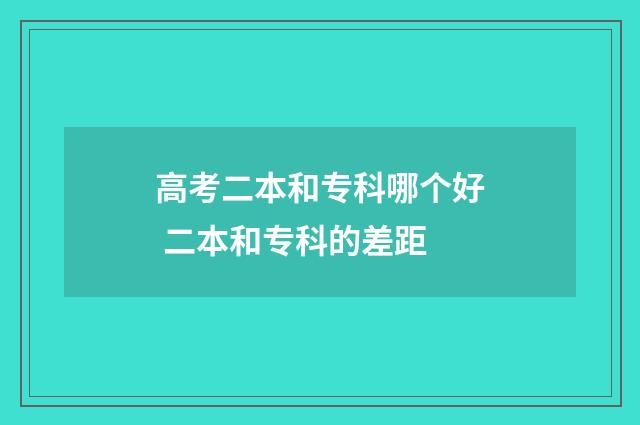 高考二本和专科哪个好 二本和专科的差距