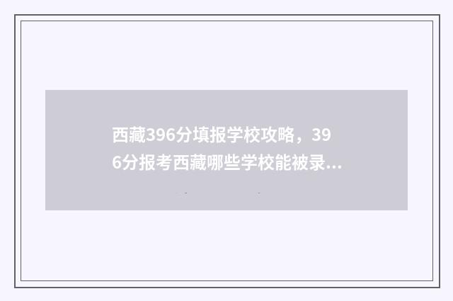 西藏396分填报学校攻略，396分报考西藏哪些学校能被录取？ 西藏396分填报学校怎么填
