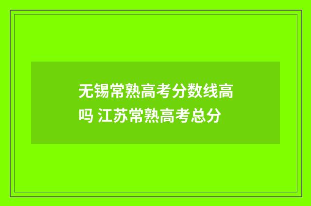 无锡常熟高考分数线高吗 江苏常熟高考总分