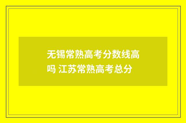 无锡常熟高考分数线高吗 江苏常熟高考总分