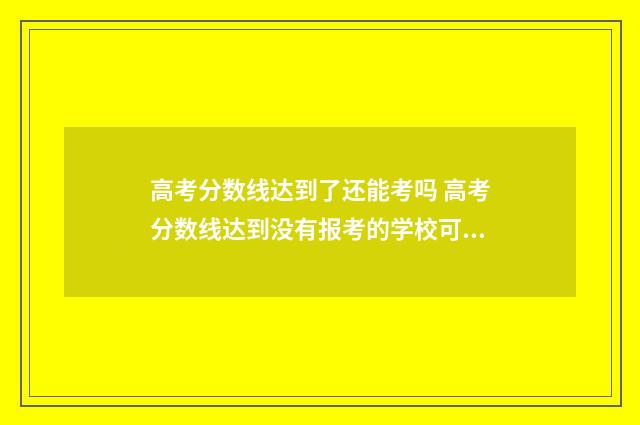 高考分数线达到了还能考吗 高考分数线达到没有报考的学校可以去读吗