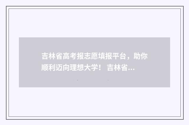 吉林省高考报志愿填报平台，助你顺利迈向理想大学！ 吉林省高考报志愿截止时间