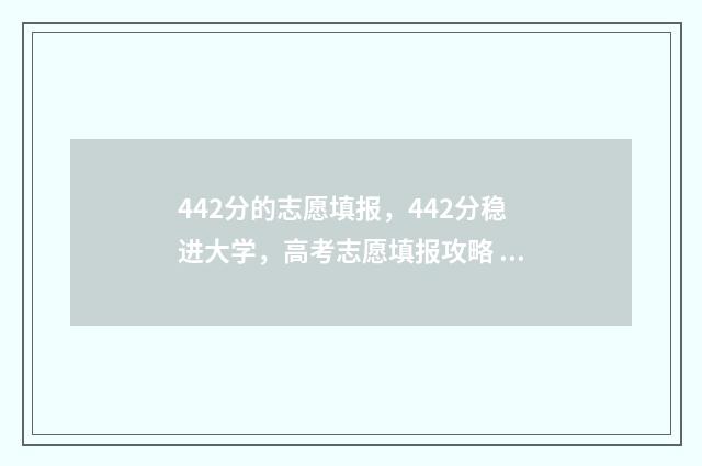 442分的志愿填报，442分稳进大学，高考志愿填报攻略 442分能报考什么大学