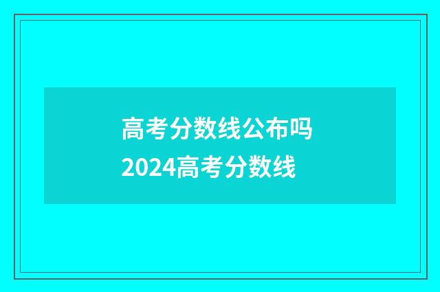 高考分数线公布吗 2024高考分数线
