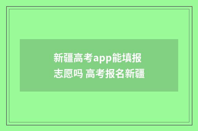 新疆高考app能填报志愿吗 高考报名新疆
