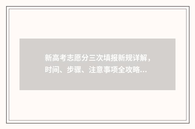 新高考志愿分三次填报新规详解，时间、步骤、注意事项全攻略 新高考填志愿有几个