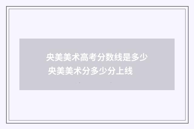 央美美术高考分数线是多少 央美美术分多少分上线