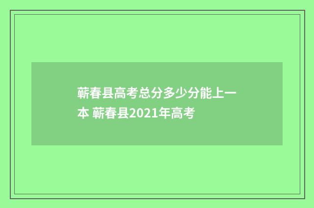 蕲春县高考总分多少分能上一本 蕲春县2021年高考