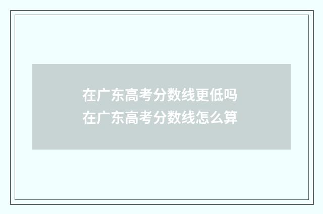 在广东高考分数线更低吗 在广东高考分数线怎么算