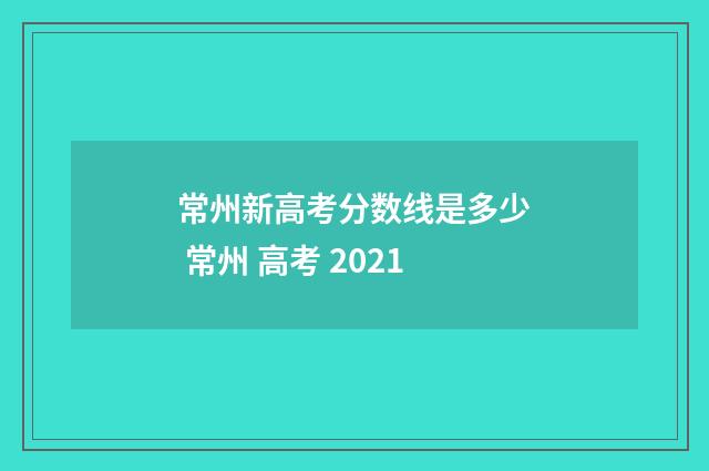 常州新高考分数线是多少 常州 高考 2021