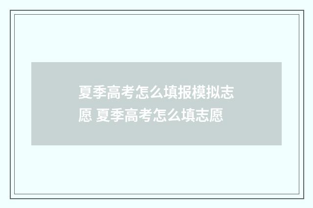 夏季高考怎么填报模拟志愿 夏季高考怎么填志愿