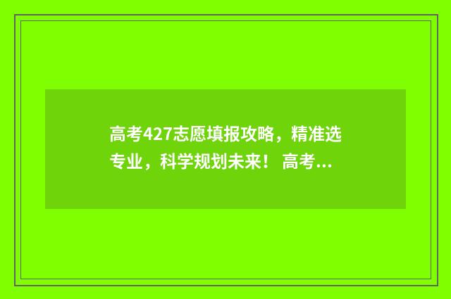 高考427志愿填报攻略，精准选专业，科学规划未来！ 高考分数427能上什么学校