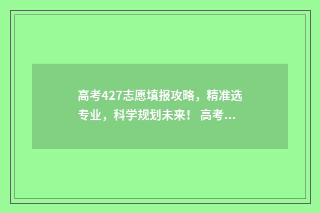 高考427志愿填报攻略，精准选专业，科学规划未来！ 高考分数427能上什么学校