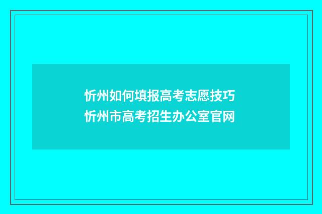 忻州如何填报高考志愿技巧 忻州市高考招生办公室官网