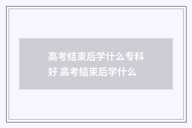 高考结束后学什么专科好 高考结束后学什么