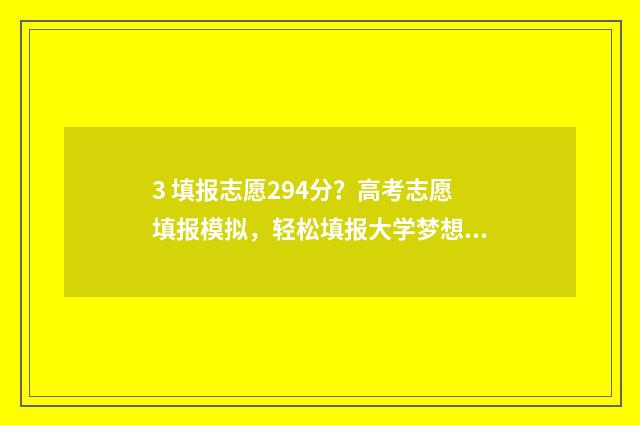 3 填报志愿294分？高考志愿填报模拟，轻松填报大学梦想！ 3+3填报志愿