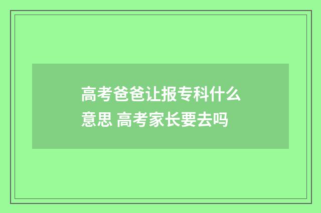 高考爸爸让报专科什么意思 高考家长要去吗