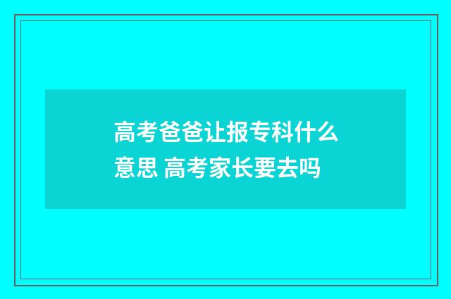 高考爸爸让报专科什么意思 高考家长要去吗