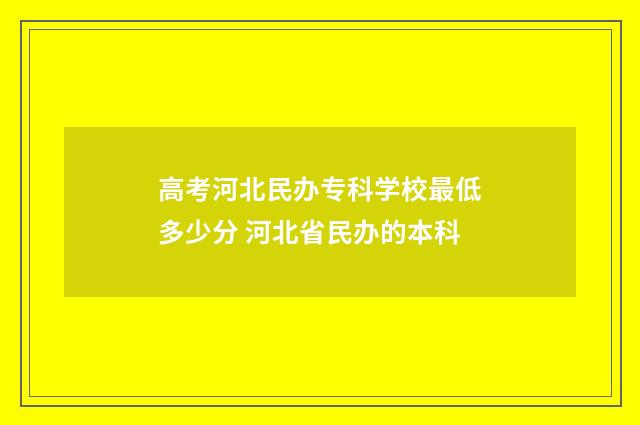 高考河北民办专科学校最低多少分 河北省民办的本科