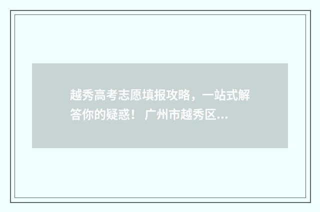 越秀高考志愿填报攻略，一站式解答你的疑惑！ 广州市越秀区高考招生办地址